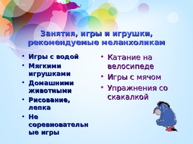 Занятия, игры и игрушки, рекомендуемые меланхоликам Игры с водой Мягкими игрушками Домашними животными Рисование, лепка Не соревновательные игры Катание на велосипеде Игры с мячом Упражнения со скакалкой 