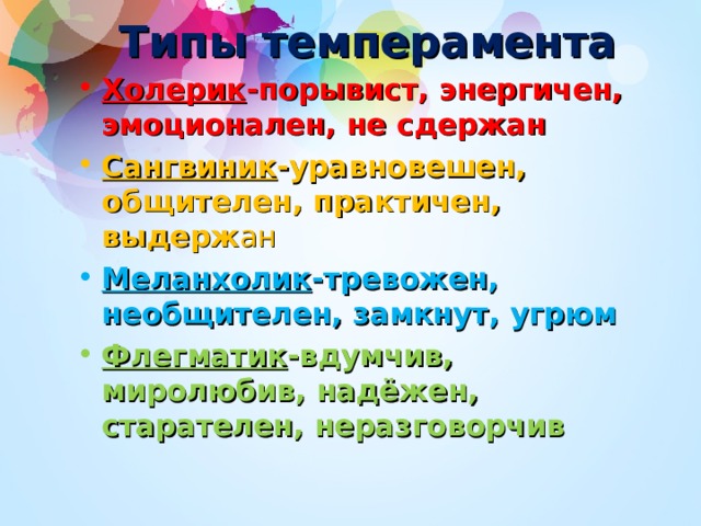 Типы темперамента Холерик -порывист, энергичен, эмоционален, не сдержан Сангвиник -уравновешен, общителен, практичен, выдерж ан Меланхолик -тревожен, необщителен, замкнут, угрюм Флегматик -вдумчив, миролюбив, надёжен, старателен, неразговорчив  