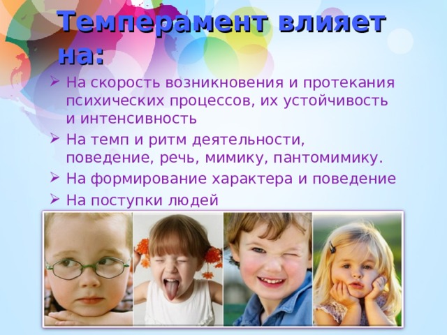 Темперамент влияет на: На скорость возникновения и протекания психических процессов, их устойчивость и интенсивность На темп и ритм деятельности, поведение, речь, мимику, пантомимику. На формирование характера и поведение На поступки людей 