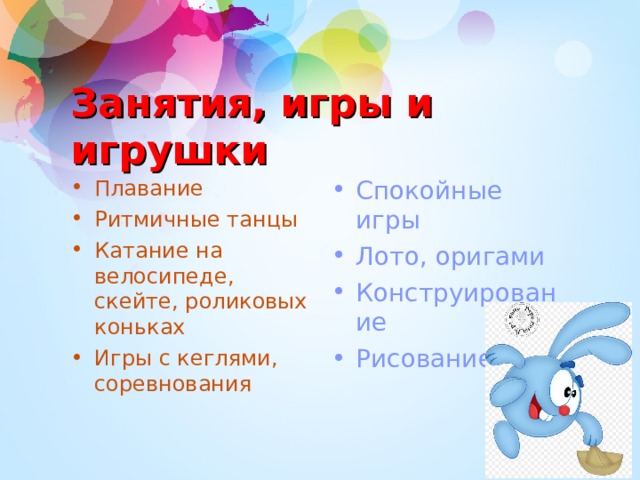 Занятия, игры и игрушки Плавание Ритмичные танцы Катание на велосипеде, скейте, роликовых коньках Игры с кеглями, соревнования Спокойные игры Лото, оригами Конструирование Рисование 