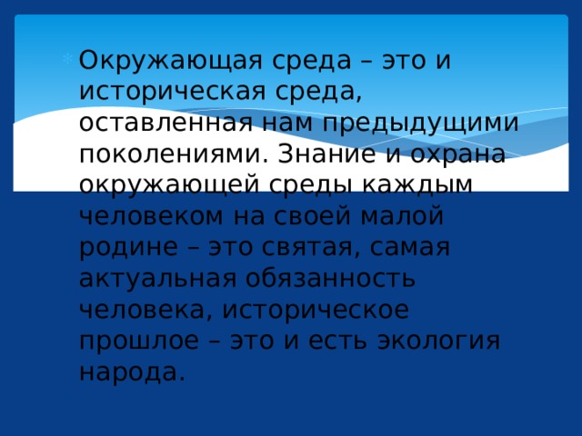 Окружающая среда – это и историческая среда, оставленная нам предыдущими поколениями. Знание и охрана окружающей среды каждым человеком на своей малой родине – это святая, самая актуальная обязанность человека, историческое прошлое – это и есть экология народа. 