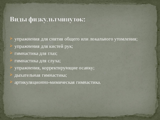 упражнения для снятия общего или локального утомления; упражнения для кистей рук; гимнастика для глаз; гимнастика для слуха; упражнения, корректирующие осанку; дыхательная гимнастика; артикуляционно-мимическая гимнастика.   