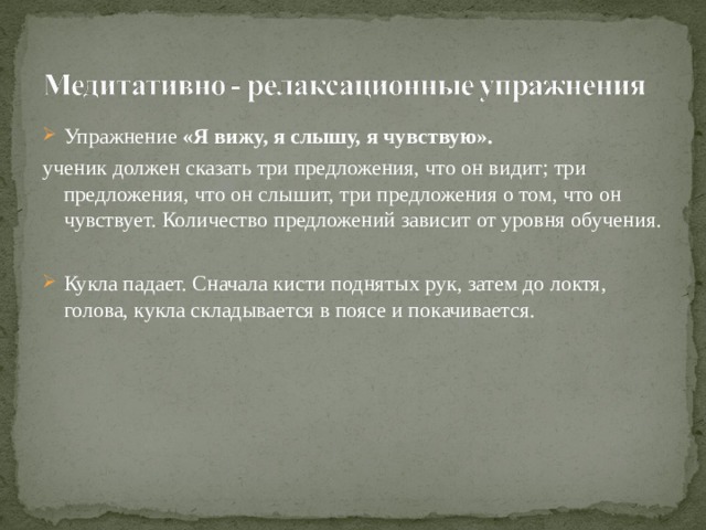 Упражнение «Я вижу, я слышу, я чувствую». ученик должен сказать три предложения, что он видит; три предложения, что он слышит, три предложения о том, что он чувствует. Количество предложений зависит от уровня обучения. Кукла падает. Сначала кисти поднятых рук, затем до локтя, голова, кукла складывается в поясе и покачивается. 