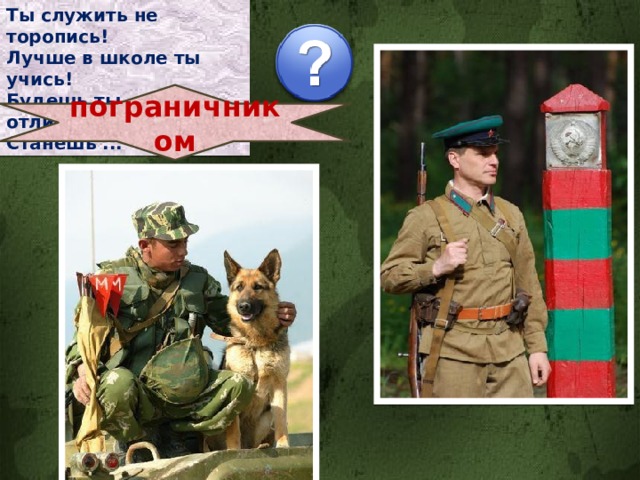 Ты служить не торопись! Лучше в школе ты учись! Будешь ты отличником - Станешь ... пограничником 