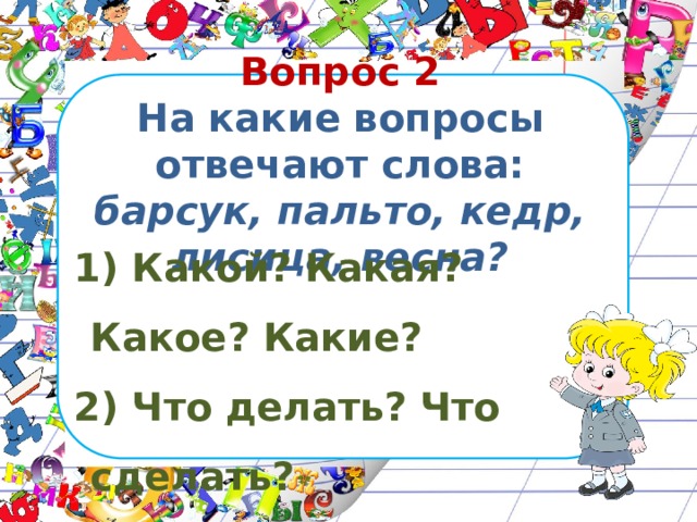 Вопрос 2  На какие вопросы отвечают слова: барсук, пальто, кедр, лисица, весна?  Какой? Какая? Какое? Какие?  Что делать? Что сделать?  Кто? Что? 