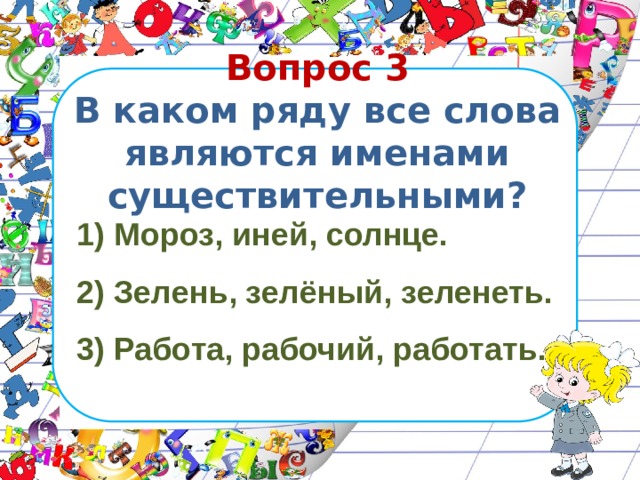 Вопрос 3  В каком ряду все слова являются именами существительными?  Мороз, иней, солнце.  Зелень, зелёный, зеленеть.  Работа, рабочий, работать. 