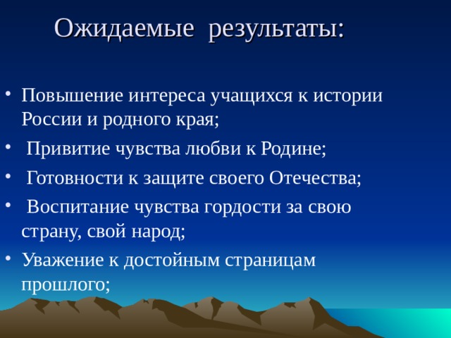 Ожидаемые результаты:   Повышение интереса учащихся к истории России и родного края;  Привитие чувства любви к Родине;  Готовности к защите своего Отечества;  Воспитание чувства гордости за свою страну, свой народ; Уважение к достойным страницам прошлого; 