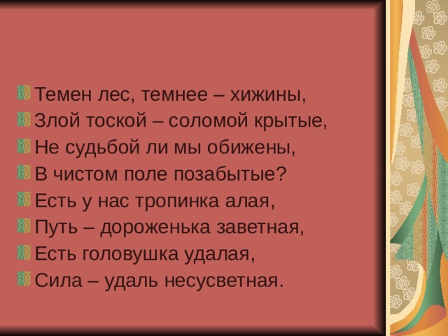 Темен лес, темнее – хижины, Злой тоской – соломой крытые, Не судьбой ли мы обижены, В чистом поле позабытые? Есть у нас тропинка алая, Путь – дороженька заветная, Есть головушка удалая, Сила – удаль несусветная. 