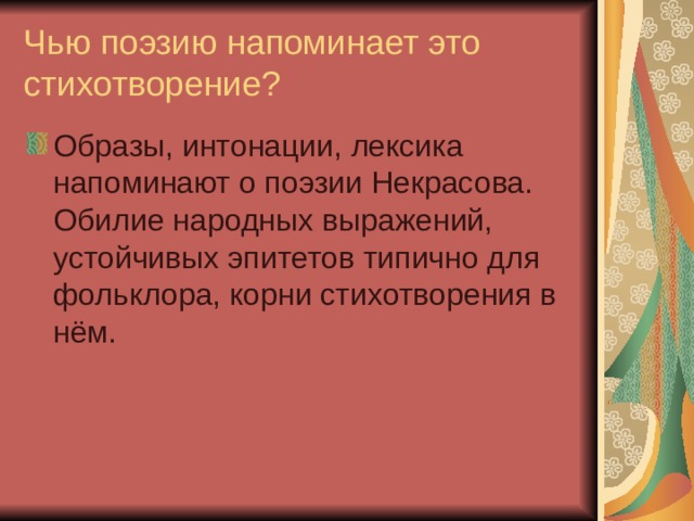 Чью поэзию напоминает это стихотворение? Образы, интонации, лексика напоминают о поэзии Некрасова. Обилие народных выражений, устойчивых эпитетов типично для фольклора, корни стихотворения в нём. 