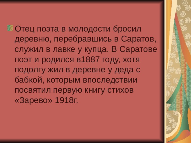 Отец поэта в молодости бросил деревню, перебравшись в Саратов, служил в лавке у купца. В Саратове поэт и родился в1887 году, хотя подолгу жил в деревне у деда с бабкой, которым впоследствии посвятил первую книгу стихов «Зарево» 1918г. 