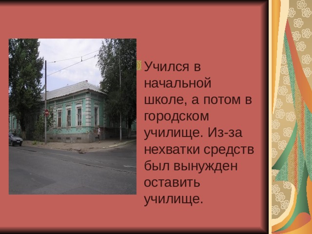 Учился в начальной школе, а потом в городском училище. Из-за нехватки средств был вынужден оставить училище. 