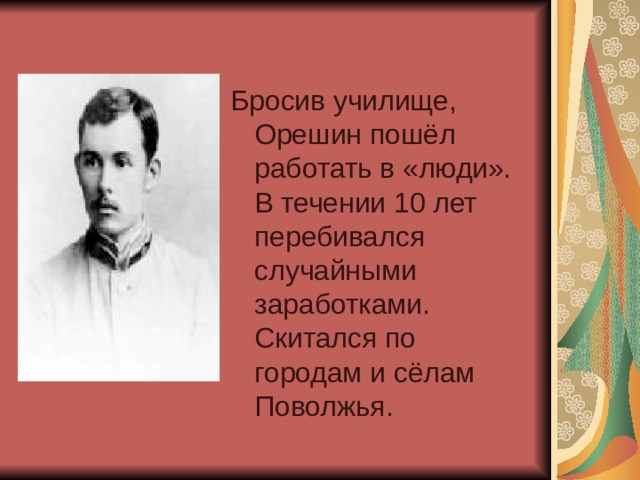 Бросив училище, Орешин пошёл работать в «люди». В течении 10 лет перебивался случайными заработками. Скитался по городам и сёлам Поволжья. 