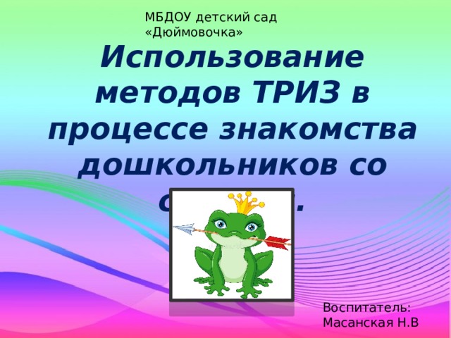МБДОУ детский сад «Дюймовочка» Использование методов ТРИЗ в процессе знакомства дошкольников со сказкой. Воспитатель: Масанская Н.В 
