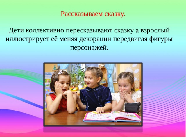  Рассказываем сказку. Дети коллективно пересказывают сказку а взрослый иллюстрирует её меняя декорации передвигая фигуры персонажей. 