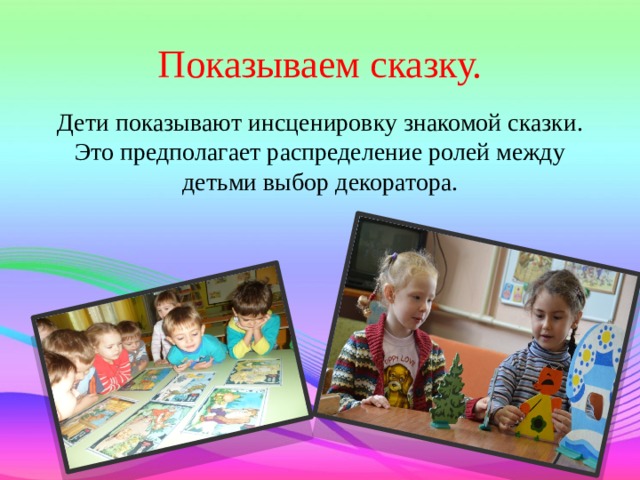 Показываем сказку. Дети показывают инсценировку знакомой сказки. Это предполагает распределение ролей между детьми выбор декоратора. 