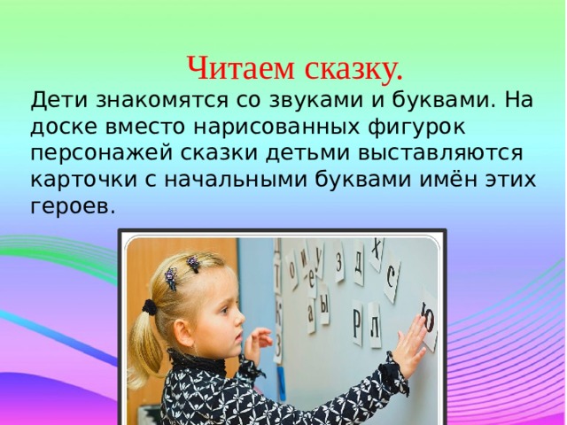 Читаем сказку. Дети знакомятся со звуками и буквами. На доске вместо нарисованных фигурок персонажей сказки детьми выставляются карточки с начальными буквами имён этих героев. 