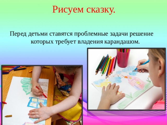 Рисуем сказку. Перед детьми ставятся проблемные задачи решение  которых требует владения карандашом. 