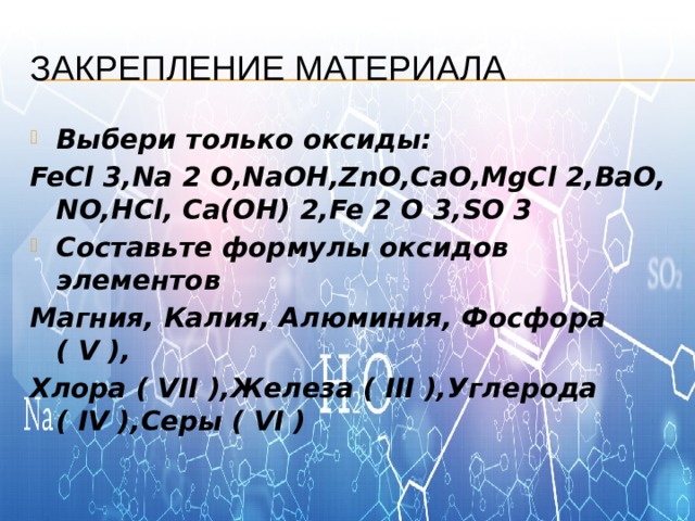 Закрепление материала Выбери только оксиды: FeCl 3,Na 2 O,NaOH,ZnO,CaO,MgCl 2,BaO,NO,HCl, Ca(OH) 2,Fe 2 O 3,SO 3 Составьте формулы оксидов элементов Магния, Калия, Алюминия, Фосфора ( V ), Хлора ( VII ),Железа ( III ),Углерода ( IV ),Серы ( VI )  