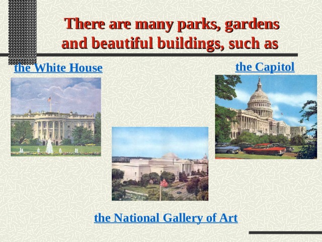 There are many parks, gardens and beautiful buildings, such as  the Capitol the White House the National Gallery of Art 