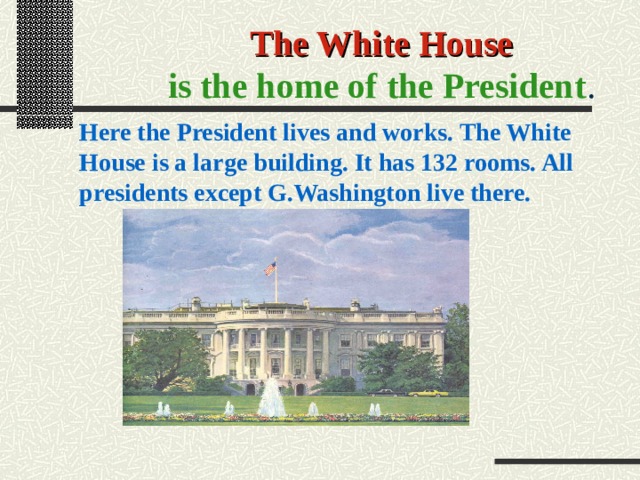 The White House is the home of the President . Here the President lives and works. The White House is a large building. It has 132 rooms. All presidents except G.Washington live there. 