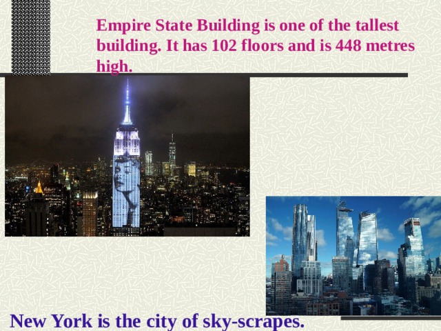 Empire State Building is one of the tallest building. It has 102 floors and is 448 metres high. New York is the city of sky-scrapes. 
