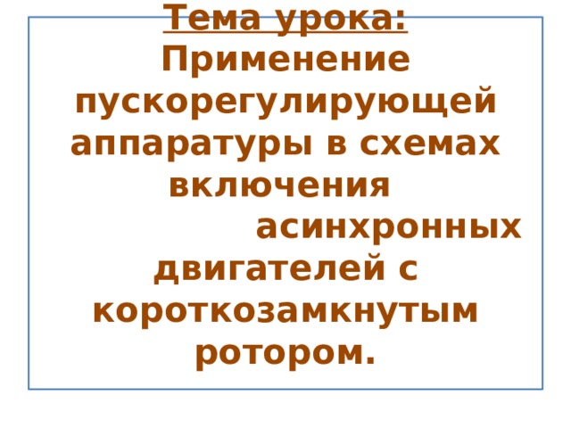 Тема урока: Применение пускорегулирующей аппаратуры в схемах включения  асинхронных двигателей с короткозамкнутым ротором.   