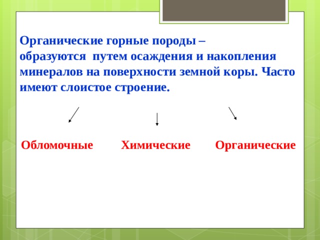 Органические горные породы –  образуются путем осаждения и накопления минералов на поверхности земной коры. Часто имеют слоистое строение.  Обломочные Химические Органические 