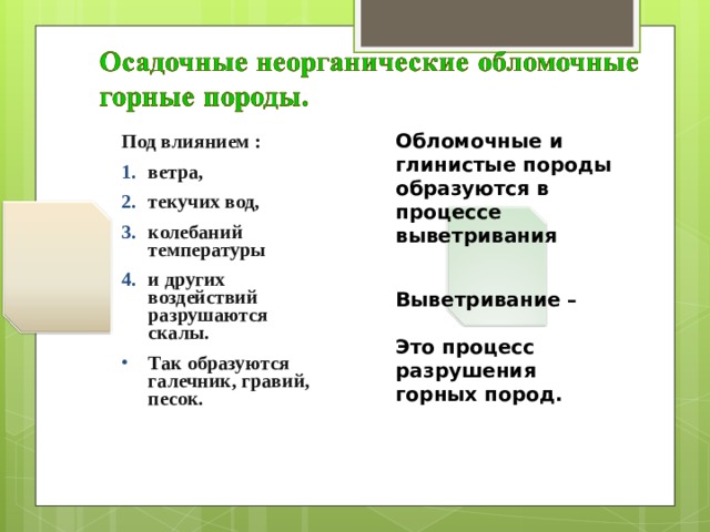 Обломочные и глинистые породы образуются в процессе выветривания Под влиянием : ветра, текучих вод, колебаний температуры и других воздействий разрушаются скалы. Так образуются галечник, гравий, песок. Выветривание –  Это процесс разрушения горных пород. 