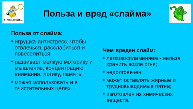 Польза и вред «слайма» Польза от слайма: игрушка-антистресс, чтобы отвлечься, расслабиться и повеселиться; развивает мелкую моторику и мышление, концентрацию внимания, логику, память; можно использовать и в очистительных целях. Чем вреден слайм: