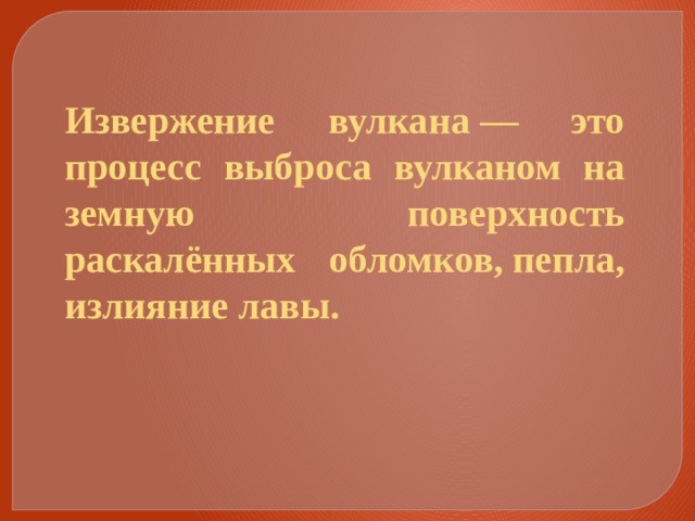 Извержение вулкана — это процесс выброса вулканом на земную поверхность раскалённых обломков, пепла, излияние лавы. 