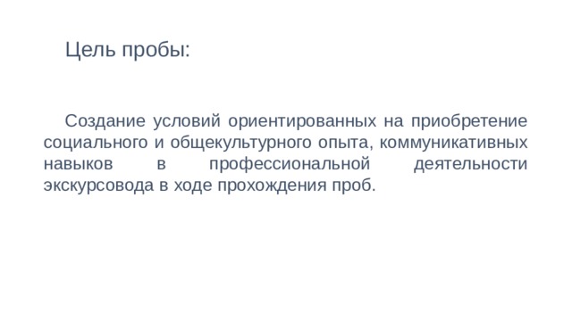 Цель пробы: Создание условий ориентированных на приобретение социального и общекультурного опыта, коммуникативных навыков в профессиональной деятельности экскурсовода в ходе прохождения проб. 
