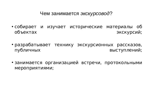 Чем занимается экскурсовод ? собирает и изучает исторические материалы об объектах экскурсий;   разрабатывает технику экскурсионных рассказов, публичных выступлений;   занимается организацией встречи, протокольными мероприятиями; 