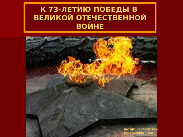 К 7 3 -ЛЕТИЮ ПОБЕДЫ В ВЕЛИКОЙ ОТЕЧЕСТВЕННОЙ ВОЙНЕ Автор: воспитатель Пшеничная И.В 