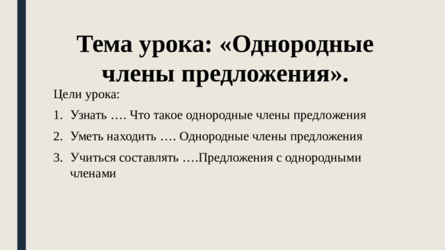 Тема урока: «Однородные члены предложения». Цели урока: Узнать …. Что такое однородные члены предложения Уметь находить …. Однородные члены предложения Учиться составлять ….Предложения с однородными членами 