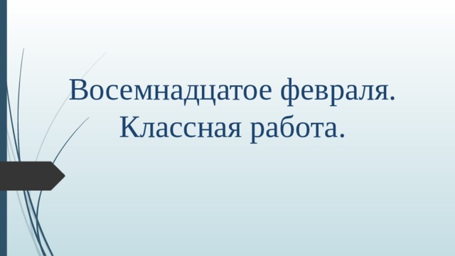 Восемнадцатое февраля.  Классная работа. 