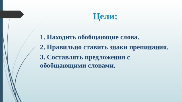 Цели:   1. Находить обобщающие слова. 2. Правильно ставить знаки препинания. 3. Составлять предложения с обобщающими словами. 