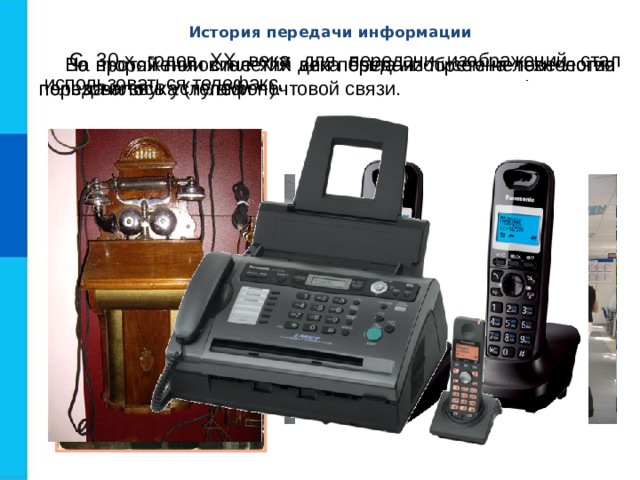 История передачи информации С 30-х годов XX века для передачи изображений стал использоваться телефакс. На протяжении столетий для передачи писем человечество пользовалось услугами почтовой связи. Во второй половине XIX века была изобретена технология передачи звука (телефон). 
