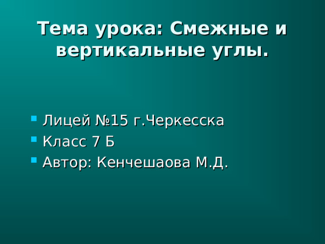 Тема урока: Смежные и вертикальные углы. Лицей №15 г.Черкесска Класс 7 Б Автор: Кенчешаова М.Д. 