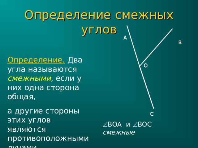 Определение смежных углов А А А А А А А А В В В В В В В В Определение. Два угла называются смежными , если у них одна сторона общая, а другие стороны этих углов являются противоположными лучами. О О О О О О О О С С С С С С С С  ВОА и  ВОС смежные 
