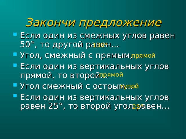 Закончи предложение Если один из смежных углов равен 50°, то другой равен… Угол, смежный с прямым, … Если один из вертикальных углов прямой, то второй... Угол смежный с острым… Если один из вертикальных углов равен 25°, то второй угол равен…  130 ° прямой прямой тупой 25 ° 