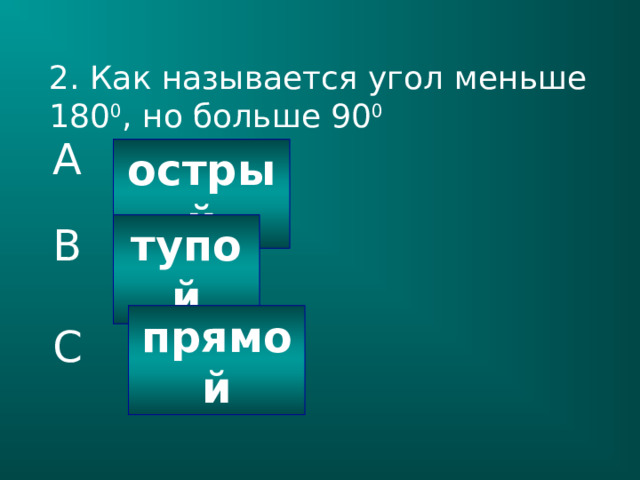 2. Как называется угол меньше 180 0 , но больше 90 0 A острый тупой B прямой C 