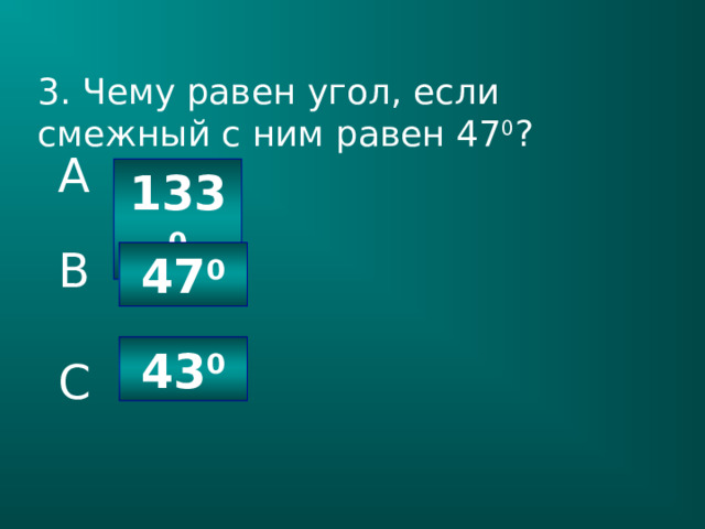 3. Чему равен угол, если смежный с ним равен 47 0 ? A 133 0 B 47 0 43 0 C 
