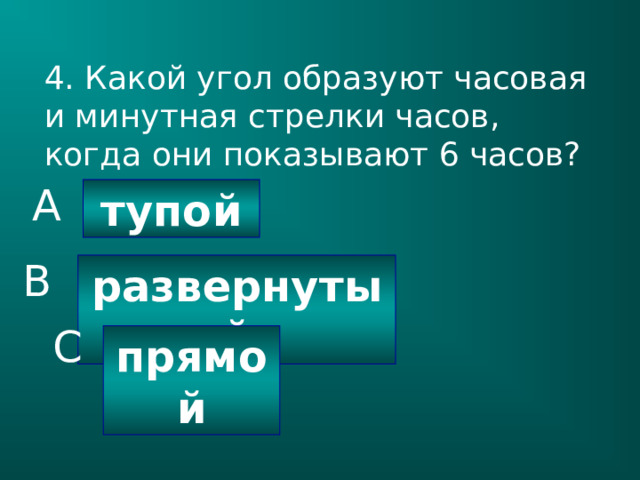 4. Какой угол образуют часовая и минутная стрелки часов, когда они показывают 6 часов? A тупой B развернутый C прямой 