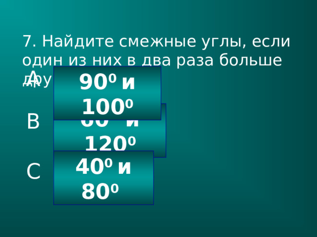 7. Найдите смежные углы, если один из них в два раза больше другого. A 90 0 и 100 0 60 0 и 120 0 B 40 0 и 80 0  C 