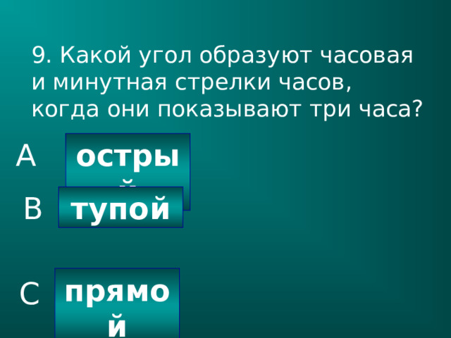 9. Какой угол образуют часовая и минутная стрелки часов, когда они показывают три часа? острый A тупой B прямой C 