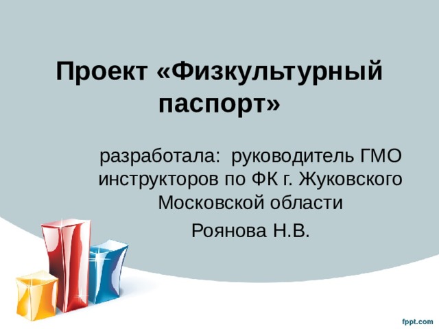 Проект «Физкультурный паспорт» разработала: руководитель ГМО инструкторов по ФК г. Жуковского Московской области Роянова Н.В. 