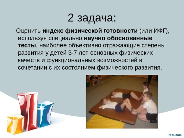 2 задача:  Оценить индекс физической готовности (или ИФГ), используя специально научно обоснованные тесты , наиболее объективно отражающие степень развития у детей 3-7 лет основных физических качеств и функциональных возможностей в сочетании с их состоянием физического развития. 