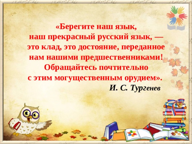 «Берегите наш язык,  наш прекрасный русский язык, — это клад, это достояние, переданное нам нашими предшественниками!  Обращайтесь почтительно с этим могущественным орудием».   И. С. Тург енев