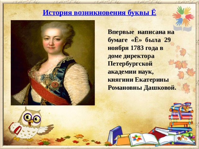 История возникновения буквы Ё   Впервые написана на бумаге «Ё» была 29 ноября 1783 года в доме директора Петербургской академии наук, княгини Екатерины Романовны Дашковой.