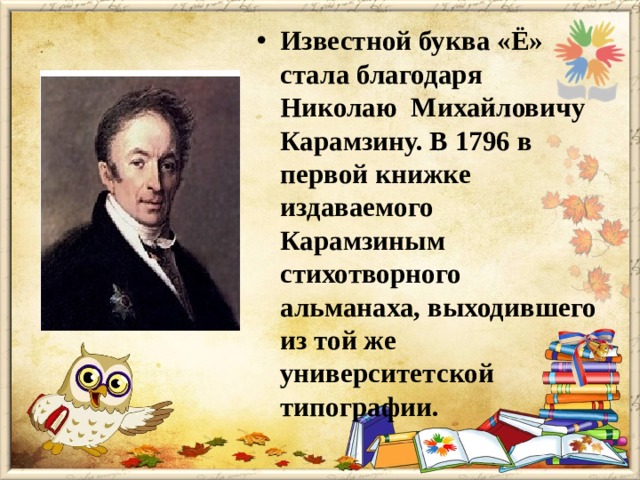 Известной буква «Ё» стала благодаря Николаю Михайловичу Карамзину. В 1796 в первой книжке издаваемого Карамзиным стихотворного альманаха, выходившего из той же университетской типографии.